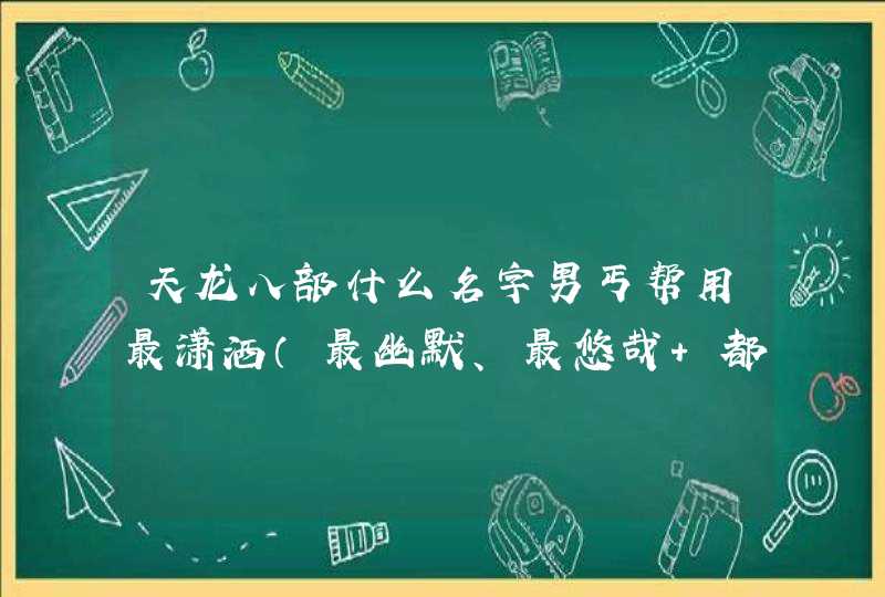 天龙八部什么名字男丐帮用最潇洒(最幽默、最悠哉 都好) 天龙八部什么名字男丐帮用最潇洒(最幽默、最悠哉 都好)