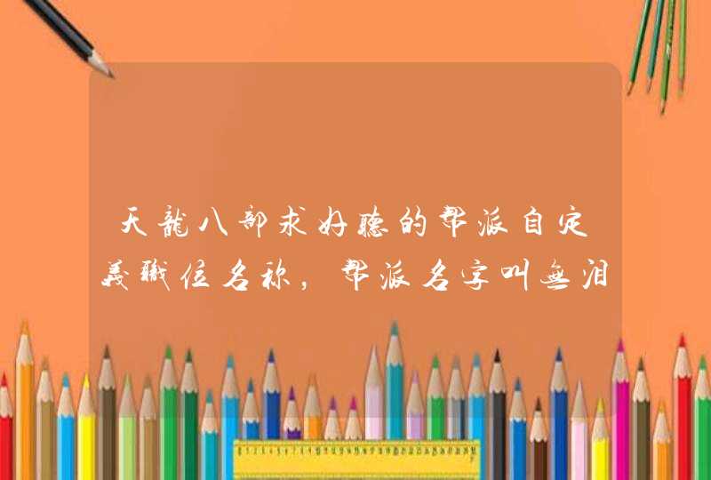 天龙八部求好听的帮派自定义职位名称,帮派名字叫无泪の城,要帮主到帮众都有的,文雅一点的 天龙八部求好听的帮派自定义职位名称,帮派名字叫无泪の城,要帮主到帮众都有的,文雅一点的