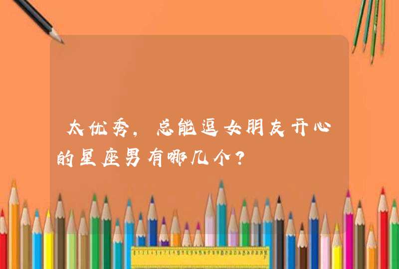 太优秀,总能逗女朋友开心的星座男有哪几个? 太优秀,总能逗女朋友开心的星座男有哪几个?