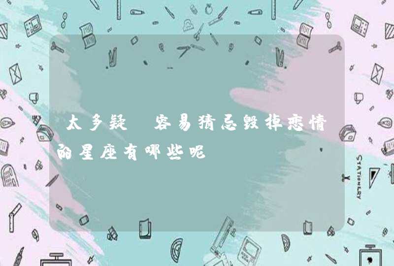 太多疑,容易猜忌毁掉恋情的星座有哪些呢? 太多疑,容易猜忌毁掉恋情的星座有哪些呢?