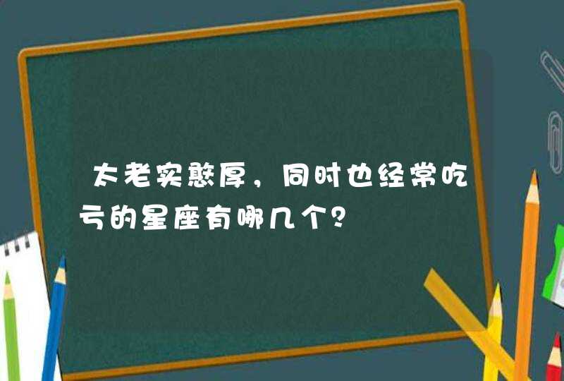 太老实憨厚,同时也经常吃亏的星座有哪几个? 太老实憨厚,同时也经常吃亏的星座有哪几个?