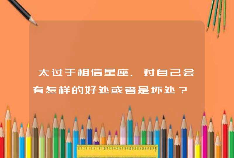 太过于相信星座,对自己会有怎样的好处或者是坏处? 太过于相信星座,对自己会有怎样的好处或者是坏处?