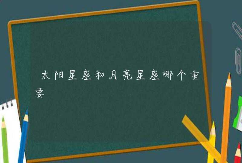 太阳星座和月亮星座哪个重要 太阳星座和月亮星座哪个重要
