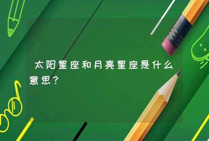 太阳星座和月亮星座是什么意思? 太阳星座和月亮星座是什么意思?