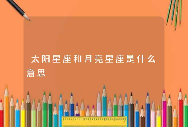 太阳星座和月亮星座是什么意思 太阳星座和月亮星座是什么意思