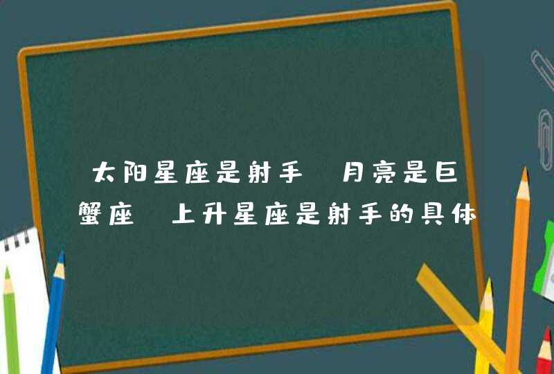 太阳星座是射手,月亮是巨蟹座,上升星座是射手的具体含义是什么 太阳星座是射手,月亮是巨蟹座,上升星座是射手的具体含义是什么