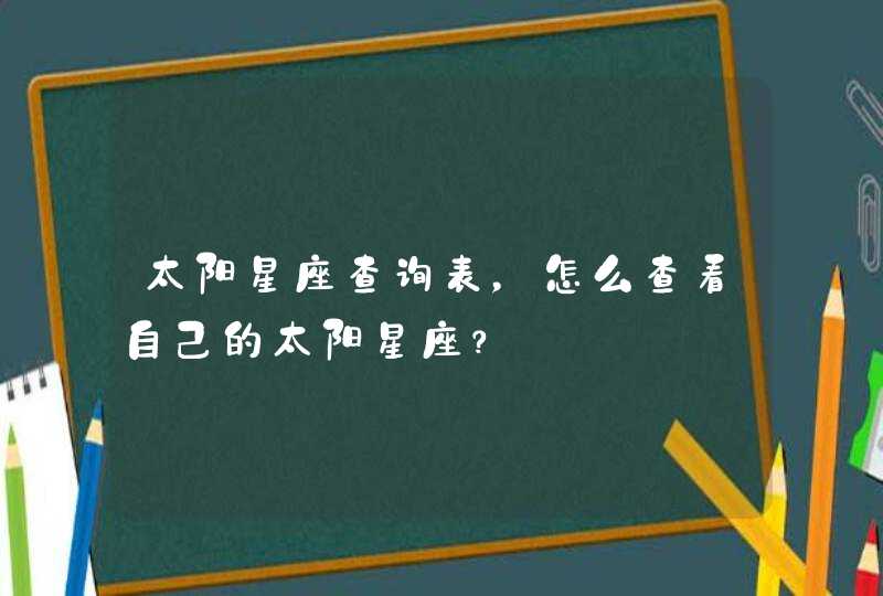 太阳星座查询表,怎么查看自己的太阳星座? 太阳星座查询表,怎么查看自己的太阳星座?