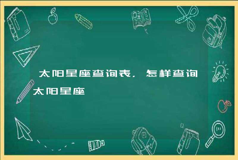 太阳星座查询表,怎样查询太阳星座 太阳星座查询表,怎样查询太阳星座