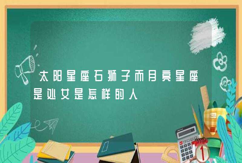 太阳星座石狮子而月亮星座是处女是怎样的人 太阳星座石狮子而月亮星座是处女是怎样的人