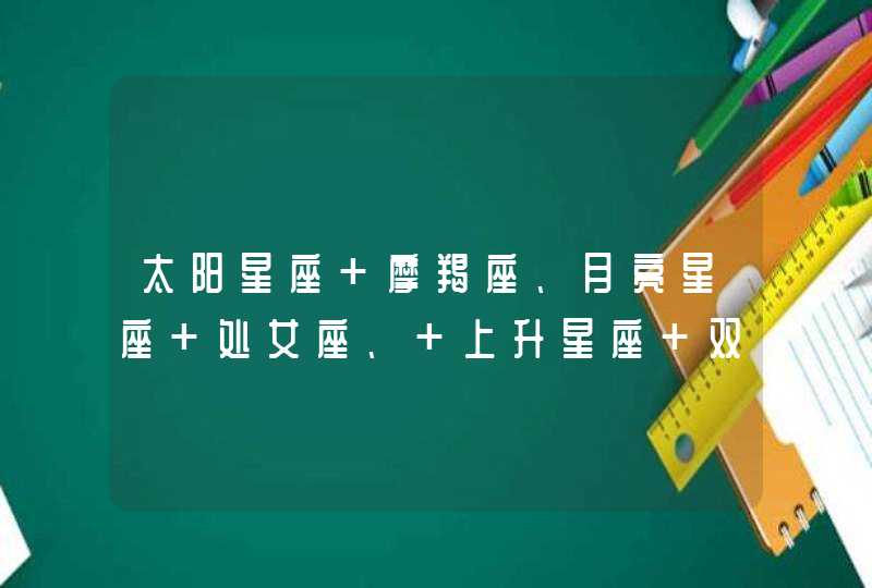 太阳星座 摩羯座、月亮星座 处女座、 上升星座 双子座 、 有没有不是网上那种很笼统的。能更加全面点 太阳星座 摩羯座、月亮星座 处女座、 上升星座 双子座 、 有没有不是网上那种很笼统的。能更加全面点