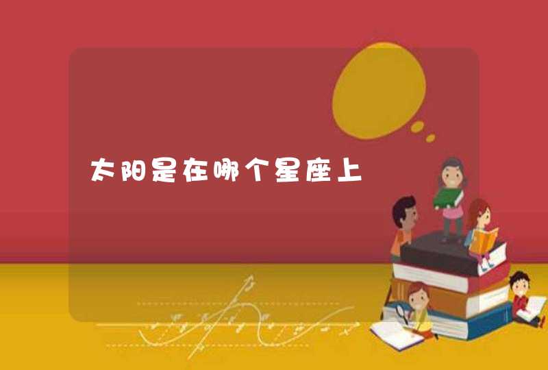 太阳是在哪个星座上 太阳是在哪个星座上
