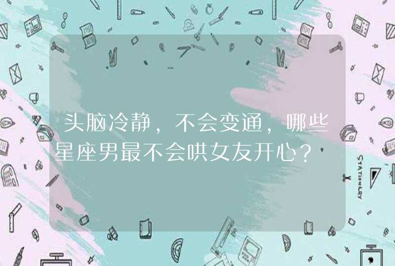 头脑冷静,不会变通,哪些星座男最不会哄女友开心? 头脑冷静,不会变通,哪些星座男最不会哄女友开心?