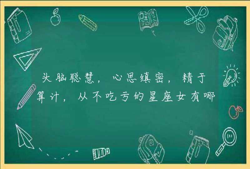头脑聪慧,心思缜密,精于算计,从不吃亏的星座女有哪些? 头脑聪慧,心思缜密,精于算计,从不吃亏的星座女有哪些?