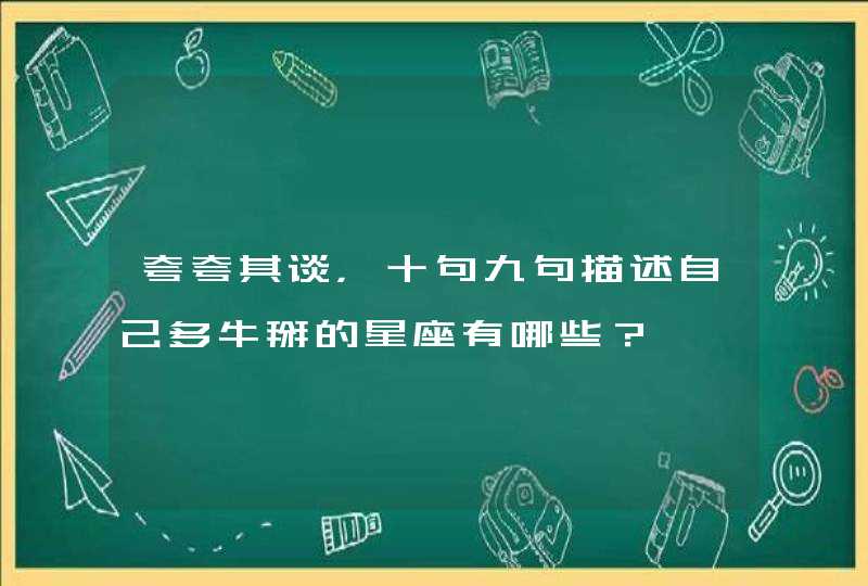 夸夸其谈,十句九句描述自己多牛掰的星座有哪些? 夸夸其谈,十句九句描述自己多牛掰的星座有哪些?