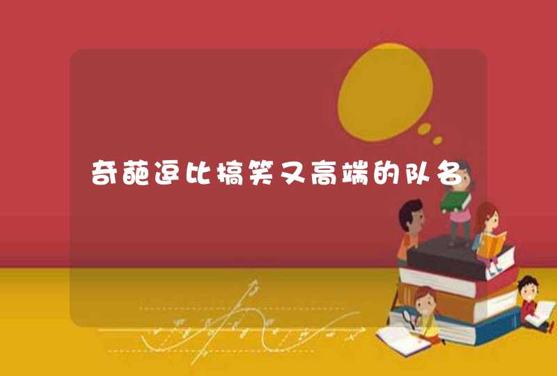 奇葩逗比搞笑又高端的队名 奇葩逗比搞笑又高端的队名
