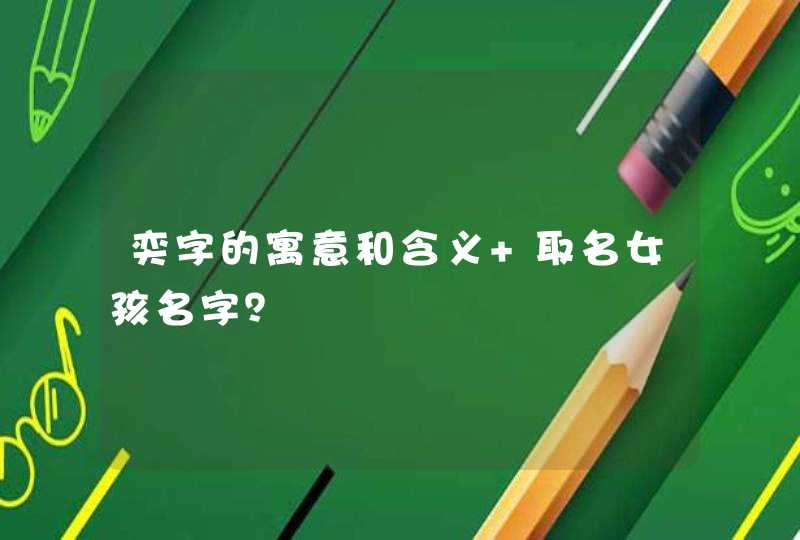 奕字的寓意和含义 取名女孩名字? 奕字的寓意和含义 取名女孩名字?