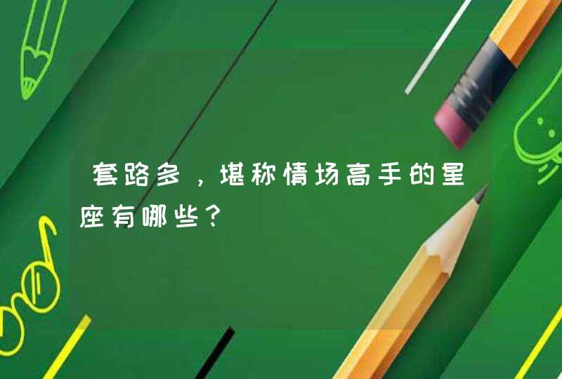 套路多,堪称情场高手的星座有哪些? 套路多,堪称情场高手的星座有哪些?