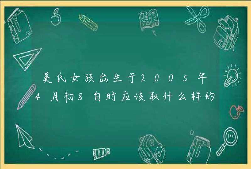 奚氏女孩出生于2005年4月初8自时应该取什么样的名字 奚氏女孩出生于2005年4月初8自时应该取什么样的名字