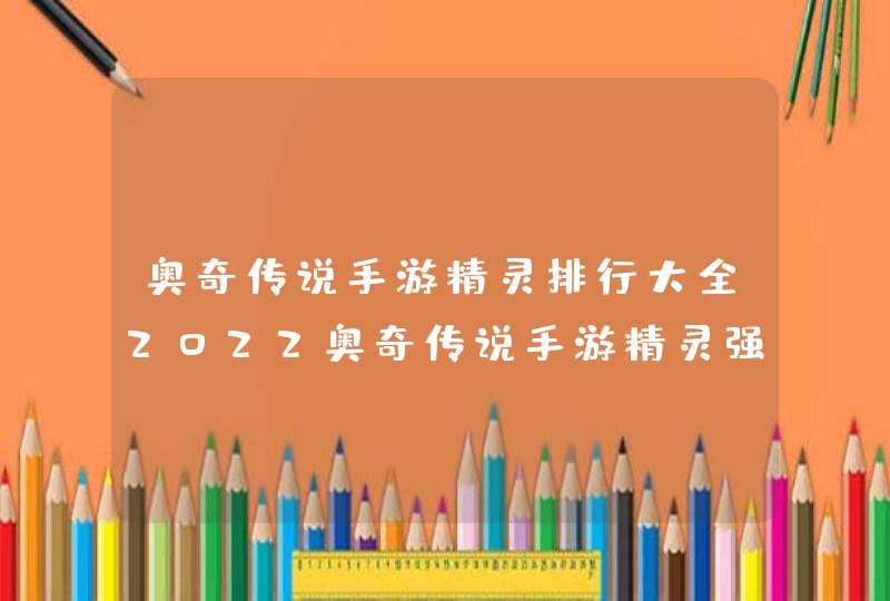 奥奇传说手游精灵排行大全2022奥奇传说手游精灵强度排名 奥奇传说手游精灵排行大全2022奥奇传说手游精灵强度排名