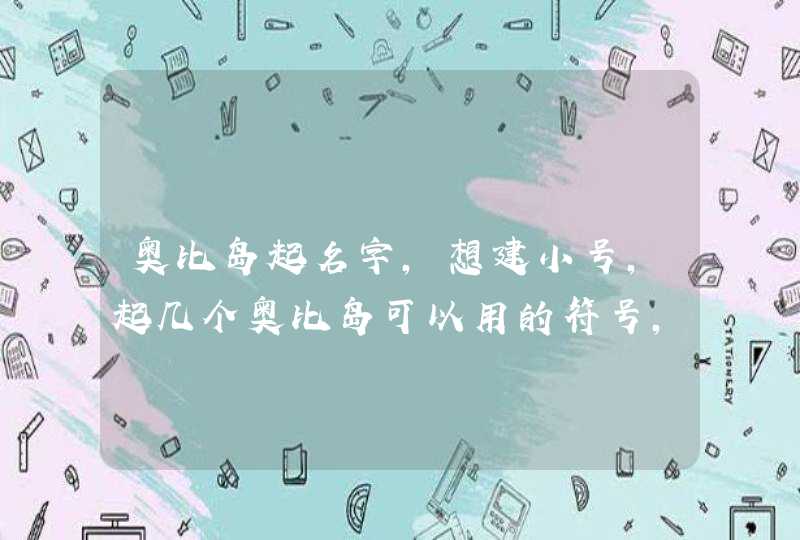 奥比岛起名字,想建小号,起几个奥比岛可以用的符号,唯美一点的名字。 奥比岛起名字,想建小号,起几个奥比岛可以用的符号,唯美一点的名字。