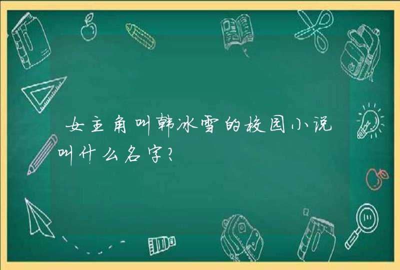 女主角叫韩冰雪的校园小说叫什么名字? 女主角叫韩冰雪的校园小说叫什么名字?