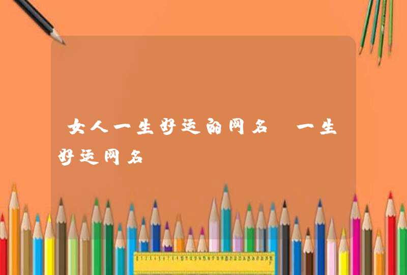 女人一生好运的网名,一生好运网名 女人一生好运的网名,一生好运网名