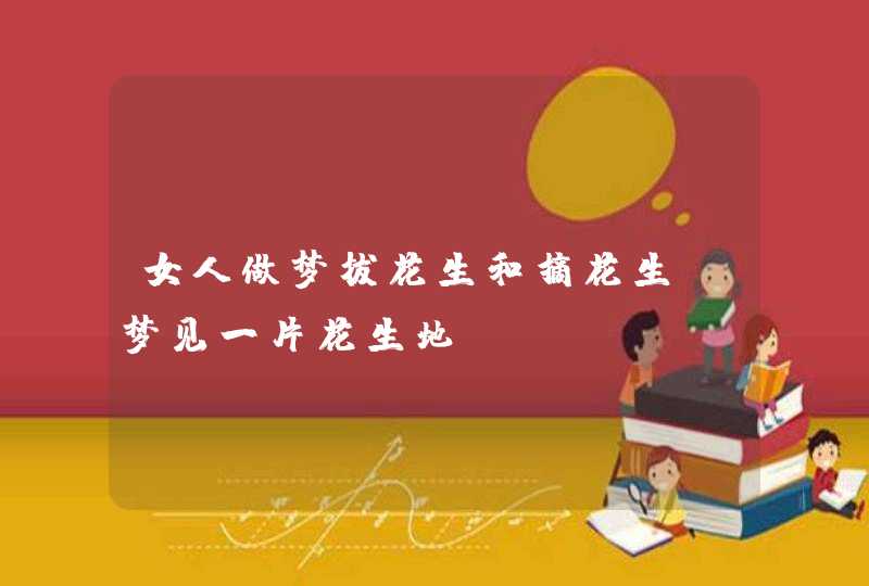 女人做梦拔花生和摘花生,梦见一片花生地 女人做梦拔花生和摘花生,梦见一片花生地