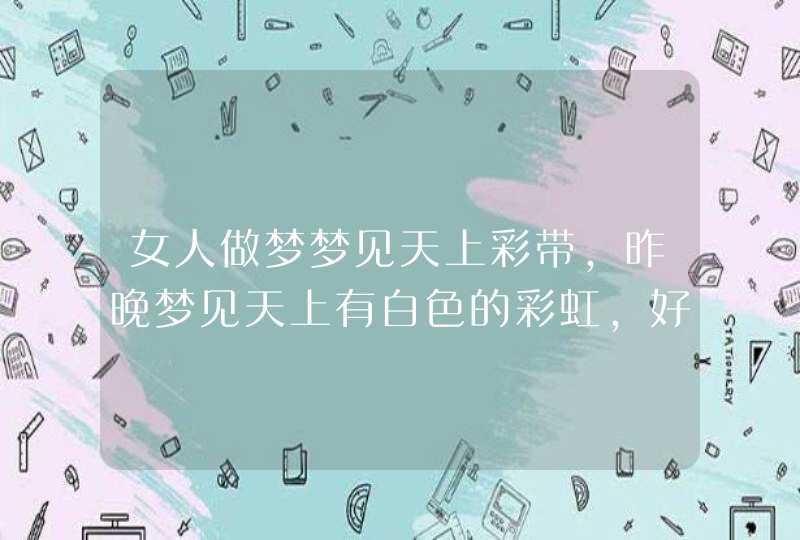 女人做梦梦见天上彩带,昨晚梦见天上有白色的彩虹,好多人看,还看见天上有有扇窗开了, 女人做梦梦见天上彩带,昨晚梦见天上有白色的彩虹,好多人看,还看见天上有有扇窗开了,
