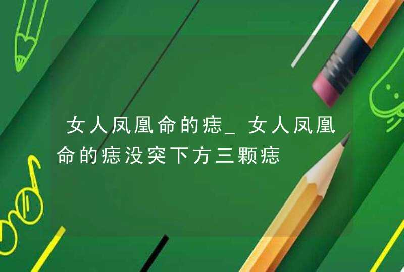 女人凤凰命的痣_女人凤凰命的痣没突下方三颗痣 女人凤凰命的痣_女人凤凰命的痣没突下方三颗痣
