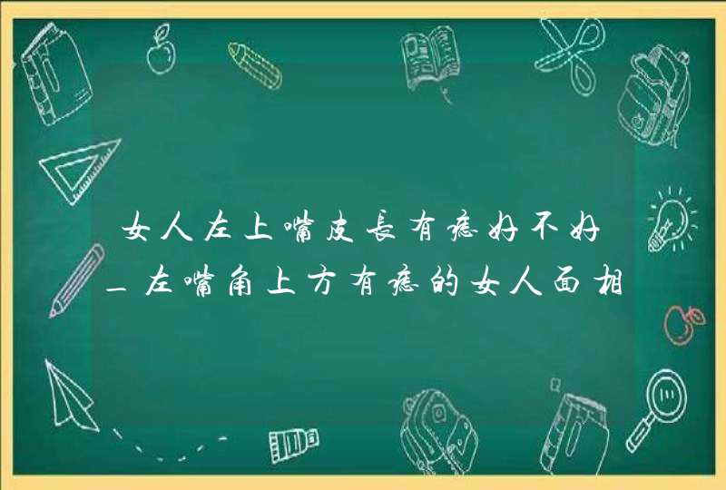 女人左上嘴皮长有痣好不好_左嘴角上方有痣的女人面相 女人左上嘴皮长有痣好不好_左嘴角上方有痣的女人面相