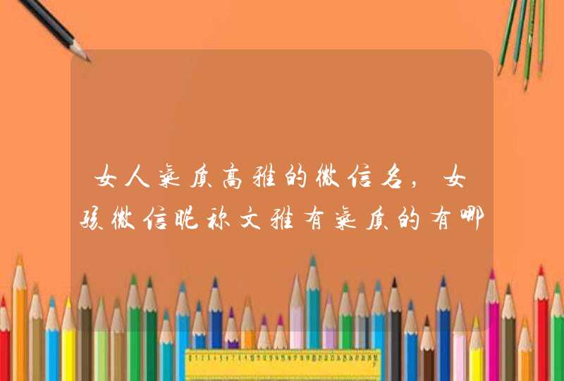 女人气质高雅的微信名,女孩微信昵称文雅有气质的有哪些? 女人气质高雅的微信名,女孩微信昵称文雅有气质的有哪些?