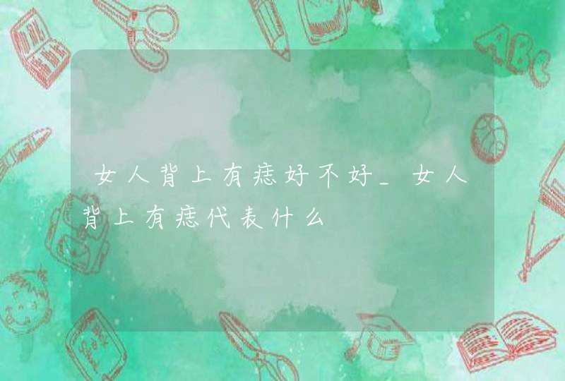女人背上有痣好不好_女人背上有痣代表什么 女人背上有痣好不好_女人背上有痣代表什么