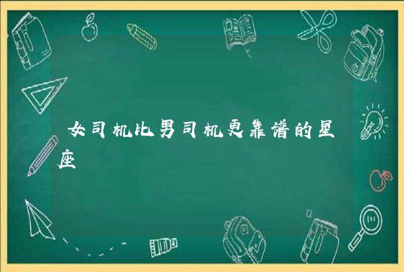 女司机比男司机更靠谱的星座 女司机比男司机更靠谱的星座