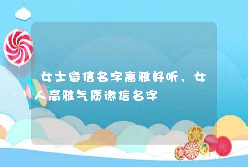 女士微信名字高雅好听,女人高雅气质微信名字 女士微信名字高雅好听,女人高雅气质微信名字