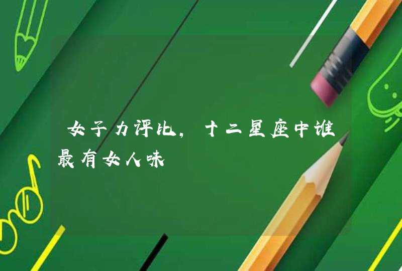 女子力评比,十二星座中谁最有女人味 女子力评比,十二星座中谁最有女人味