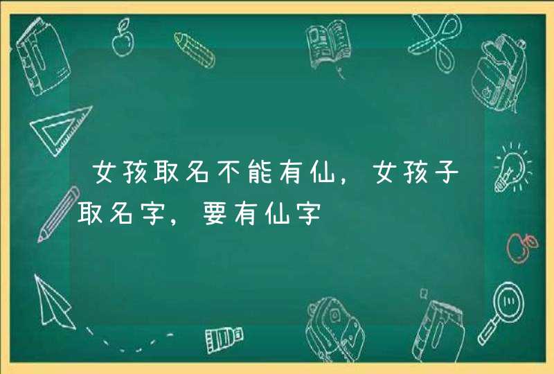 女孩取名不能有仙,女孩子取名字,要有仙字 女孩取名不能有仙,女孩子取名字,要有仙字