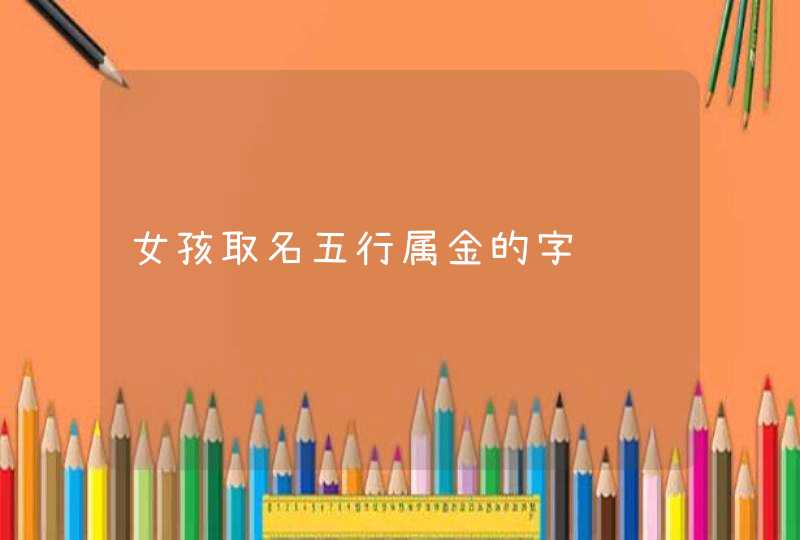 女孩取名五行属金的字 女孩取名五行属金的字