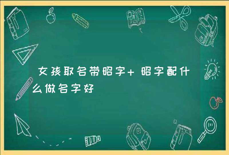 女孩取名带昭字 昭字配什么做名字好 女孩取名带昭字 昭字配什么做名字好