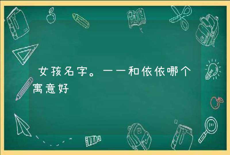 女孩名字。一一和依依哪个寓意好 女孩名字。一一和依依哪个寓意好