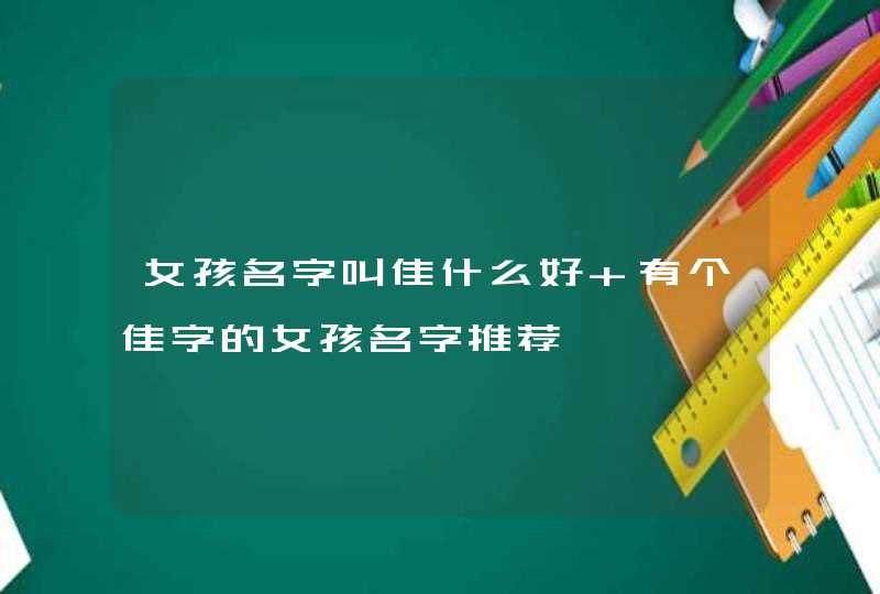 女孩名字叫佳什么好 有个佳字的女孩名字推荐 女孩名字叫佳什么好 有个佳字的女孩名字推荐