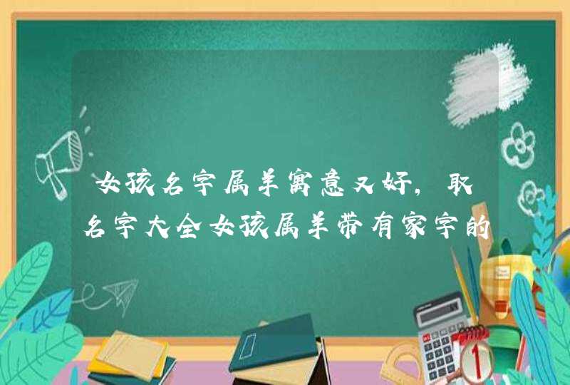 女孩名字属羊寓意又好,取名字大全女孩属羊带有家字的好名字 女孩名字属羊寓意又好,取名字大全女孩属羊带有家字的好名字