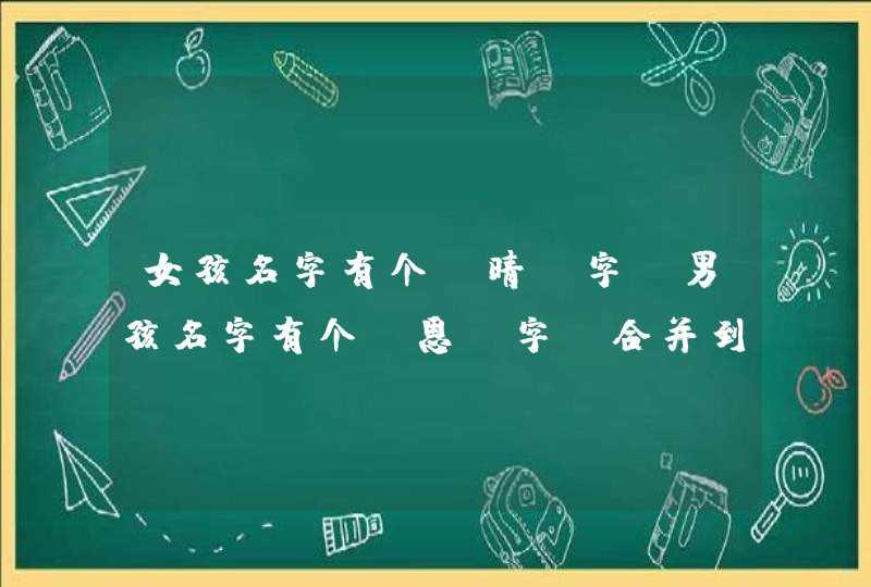 女孩名字有个`晴`字 男孩名字有个`恩`字 合并到一块叫什么好呢 女孩名字有个`晴`字 男孩名字有个`恩`字 合并到一块叫什么好呢