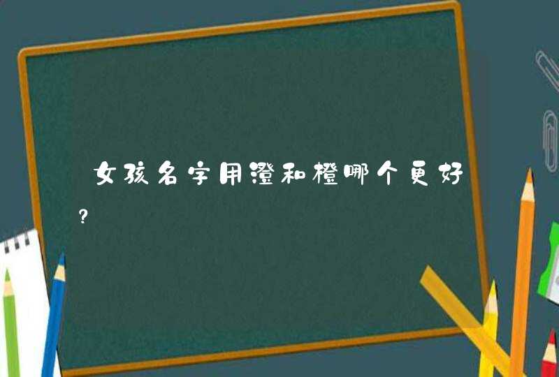 女孩名字用澄和橙哪个更好? 女孩名字用澄和橙哪个更好?