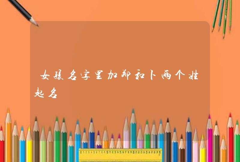 女孩名字里加郑和卜两个姓起名 女孩名字里加郑和卜两个姓起名