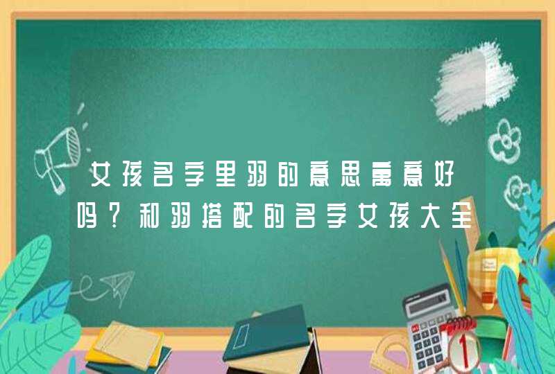 女孩名字里羽的意思寓意好吗?和羽搭配的名字女孩大全 女孩名字里羽的意思寓意好吗?和羽搭配的名字女孩大全