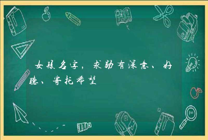 女孩名字,求助有深意、好听、寄托希望 女孩名字,求助有深意、好听、寄托希望