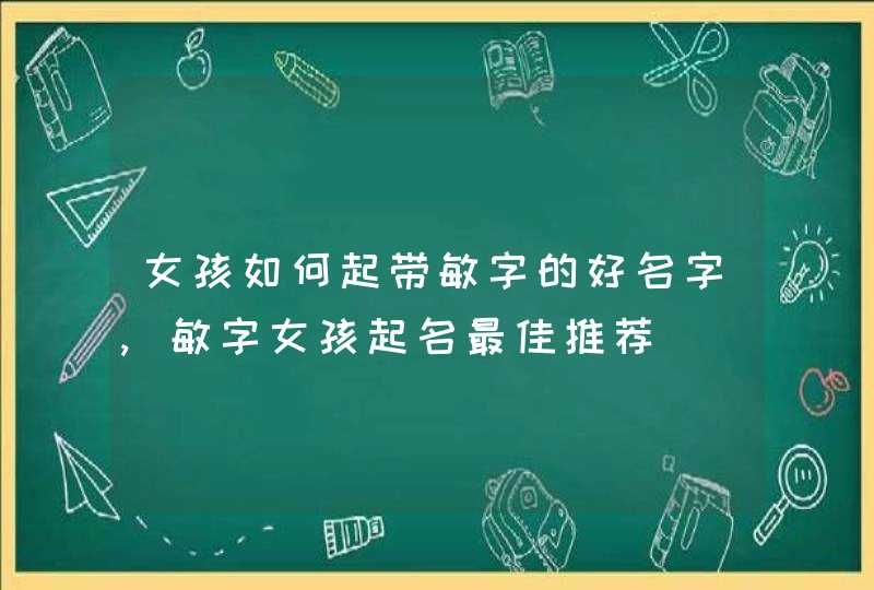 女孩如何起带敏字的好名字,敏字女孩起名最佳推荐 女孩如何起带敏字的好名字,敏字女孩起名最佳推荐