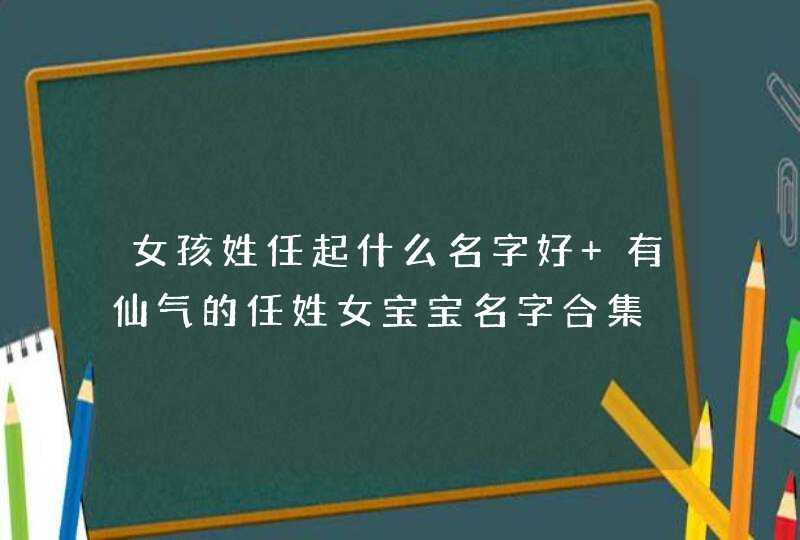 女孩姓任起什么名字好 有仙气的任姓女宝宝名字合集 女孩姓任起什么名字好 有仙气的任姓女宝宝名字合集