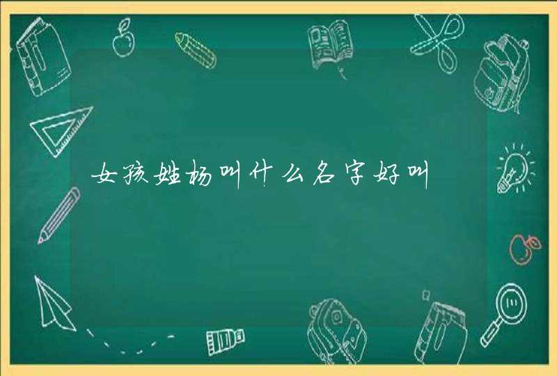 女孩姓杨叫什么名字好叫 女孩姓杨叫什么名字好叫