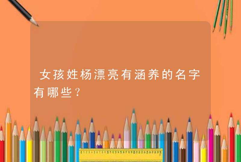 女孩姓杨漂亮有涵养的名字有哪些? 女孩姓杨漂亮有涵养的名字有哪些?